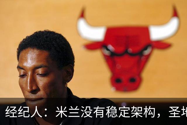 经纪人：米兰没有稳定架构，圣地亚哥-希门尼斯难融入