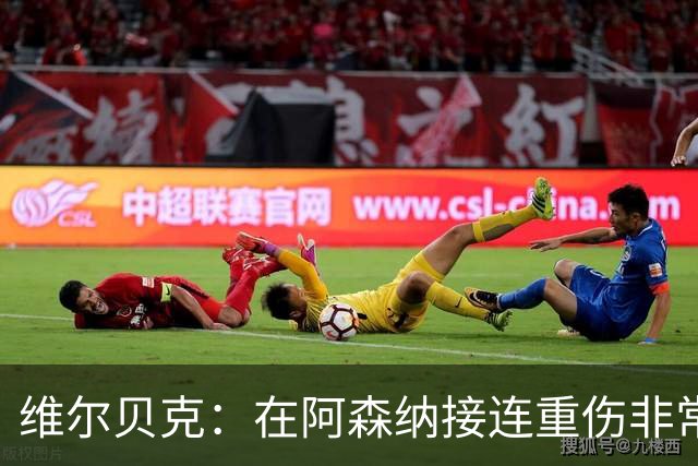 维尔贝克：在阿森纳接连重伤非常艰难；伤病让我变得非常坚韧