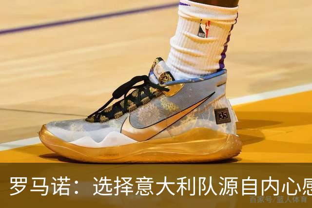 罗马诺：选择意大利队源自内心感受，并没有权衡怎么做更有利