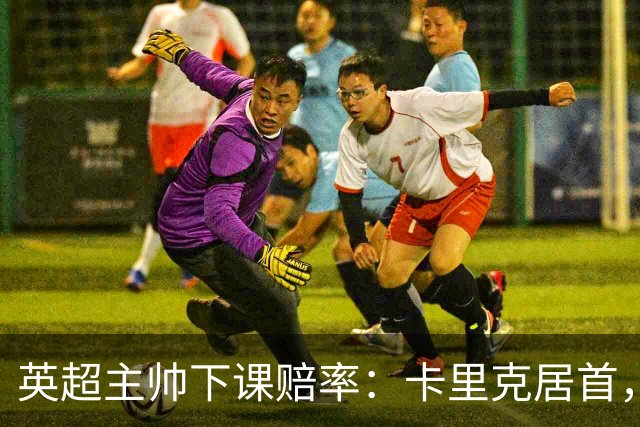 英超主帅下课赔率：卡里克居首，德泽尔比、阿韦洛亚并列第二
