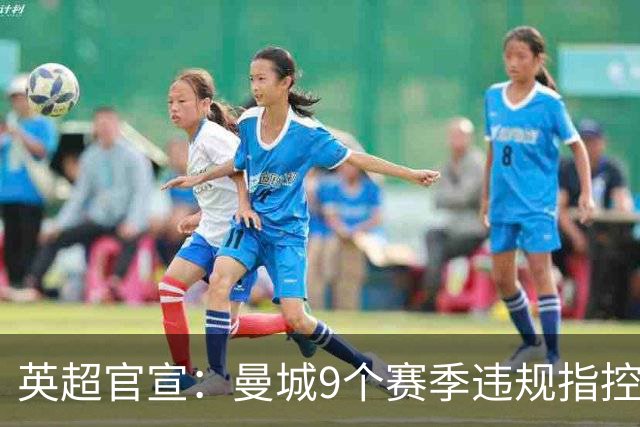 英超官宣：曼城9个赛季违规指控全部成立！曼城回应：否认，将上诉