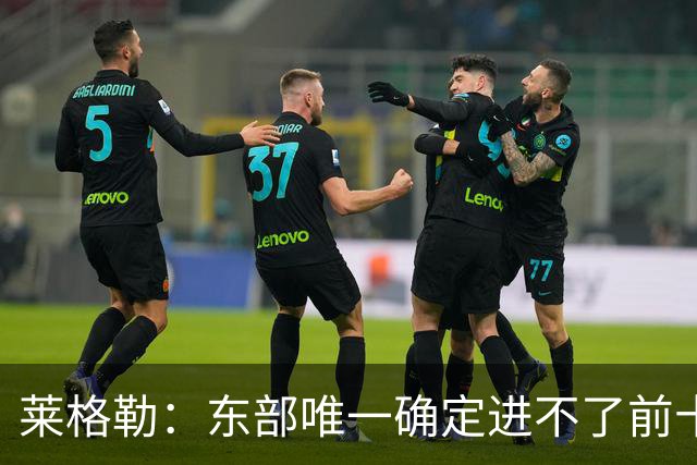 莱格勒：东部唯一确定进不了前十的是篮网 公牛是我最想看的弱队