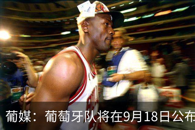 葡媒：葡萄牙队将在9月18日公布若热-热苏斯上任后首份大名单