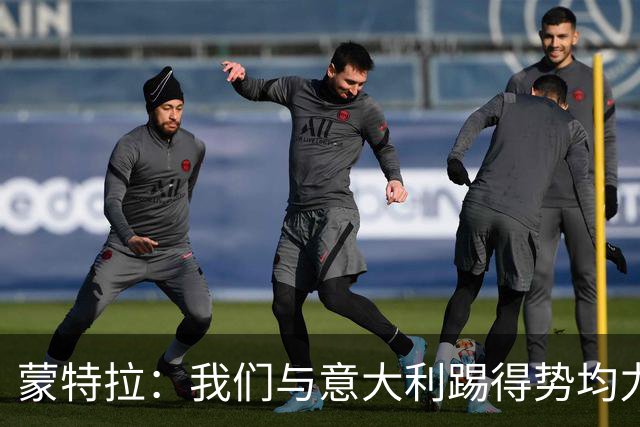 蒙特拉：我们与意大利踢得势均力敌，对球员态度感到满意
