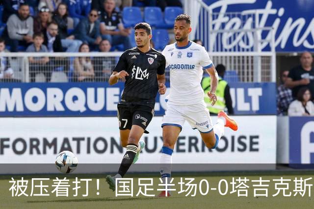 被压着打！国足半场0-0塔吉克斯坦数据：射门2-5，控球率仅3成