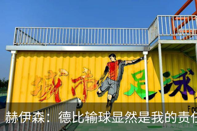 赫伊森：德比输球显然是我的责任，若82被铲VAR不介入还有何意义