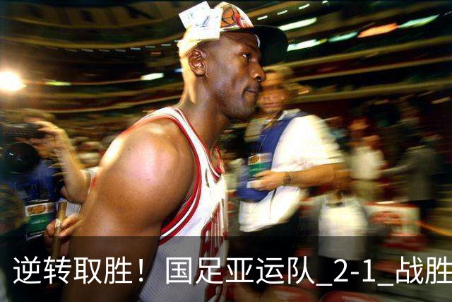 逆转取胜！国足亚运队 2‑1 战胜朝鲜