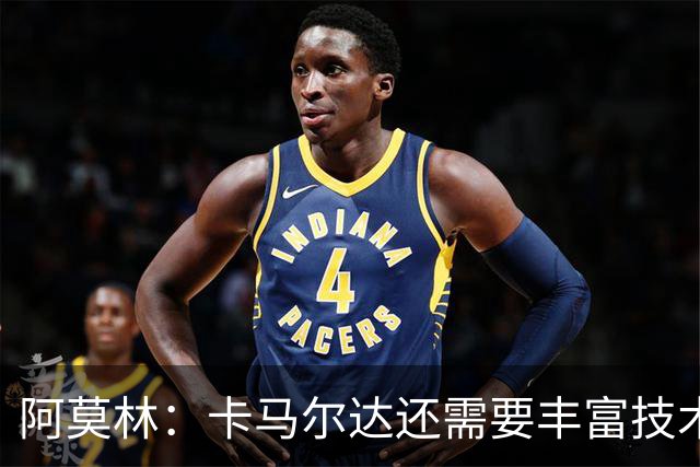 阿莫林：卡马尔达还需要丰富技术储备，他一定会得到更多时间