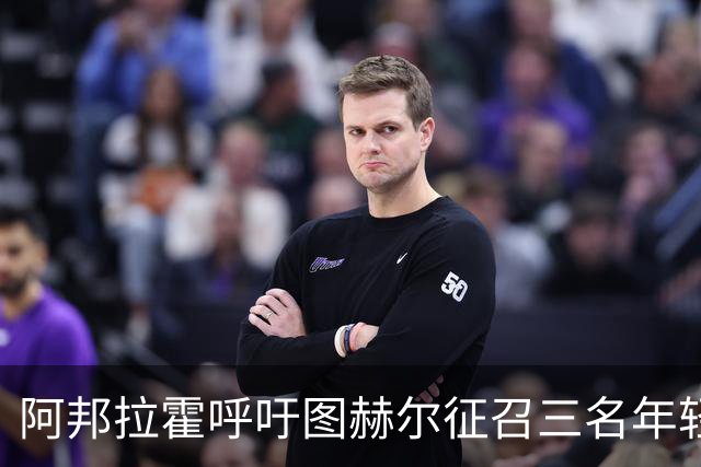阿邦拉霍呼吁图赫尔征召三名年轻球员