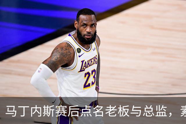 马丁内斯赛后点名老板与总监，素材另举五次球员借媒体发声案例