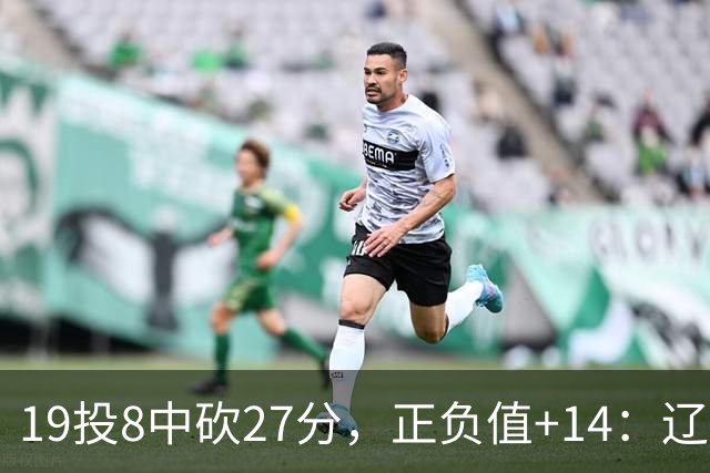 19投8中砍27分，正负值+14：辽宁外援这场赢得不轻松