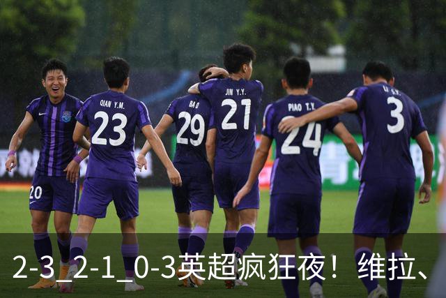 2-3 2-1 0-3英超疯狂夜！维拉、纽卡获胜，阿森纳惨败，积分榜更新