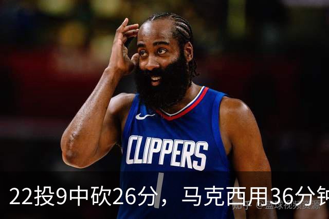 22投9中砍26分，马克西用36分钟稳住76人