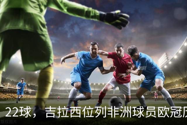 22球，吉拉西位列非洲球员欧冠历史射手榜第五