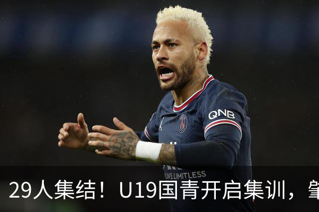 29人集结！U19国青开启集训，肇宸惟时隔两年重返名单
