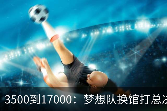 3500到17000：梦想队换馆打总决赛，主场容量翻了近五倍
