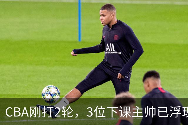 CBA刚打2轮，3位下课主帅已浮现，1本土教练在列