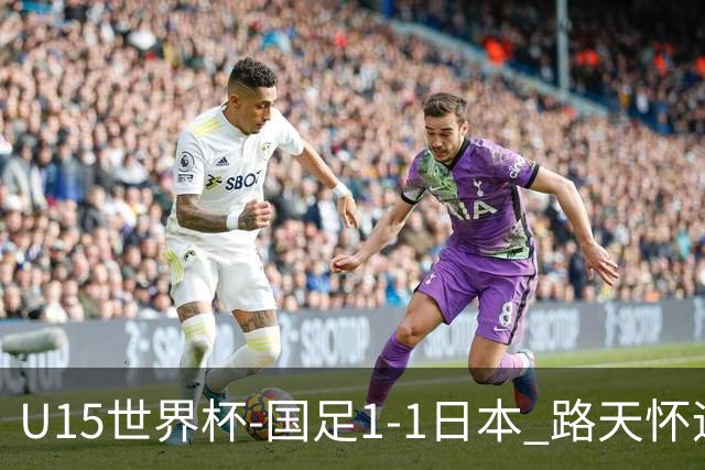 U15世界杯-国足1-1日本 路天怀远射破门 国足晚间将对阵安哥拉