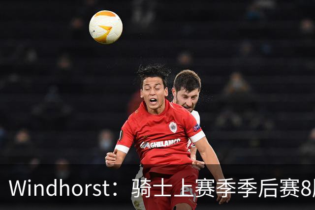Windhorst：骑士上赛季季后赛8胜10负却进了东决 真的活久见